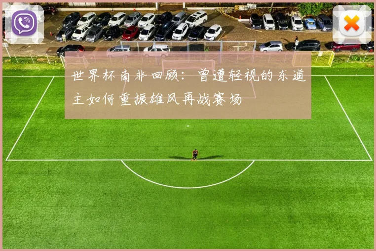 世界杯南非回顾：曾遭轻视的东道主如何重振雄风再战赛场