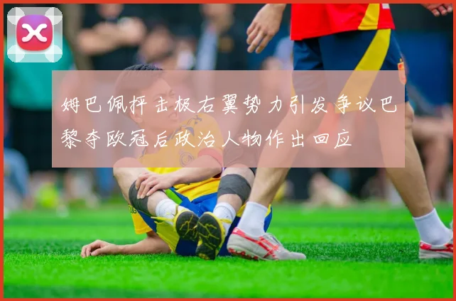 姆巴佩抨击极右翼势力引发争议巴黎夺欧冠后政治人物作出回应