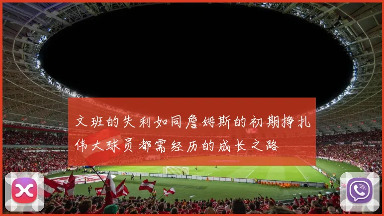 文班的失利如同詹姆斯的初期挣扎伟大球员都需经历的成长之路