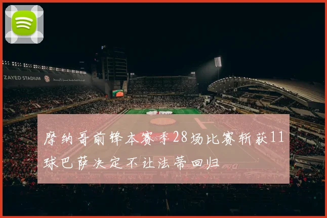 摩纳哥前锋本赛季28场比赛斩获11球巴萨决定不让法蒂回归