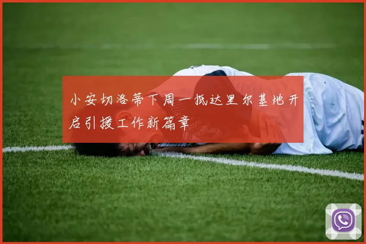 小安切洛蒂下周一抵达里尔基地开启引援工作新篇章