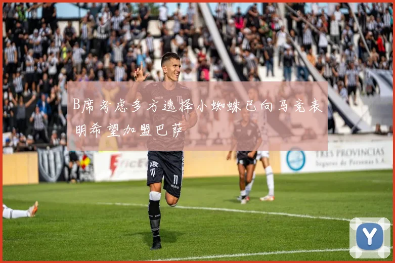 B席考虑多方选择小蜘蛛已向马竞表明希望加盟巴萨