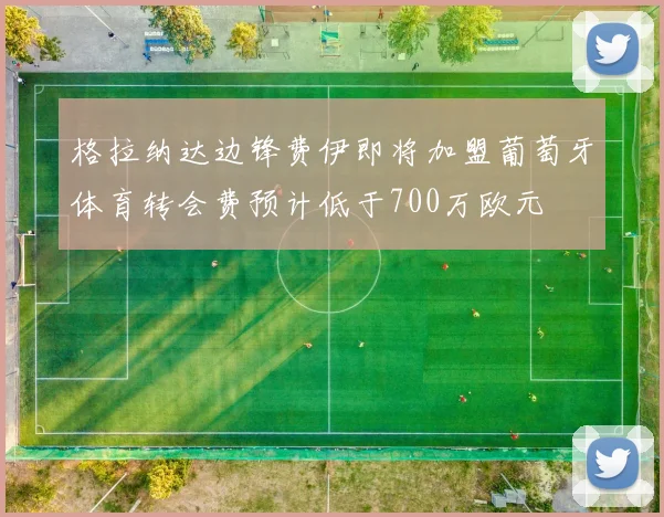 格拉纳达边锋费伊即将加盟葡萄牙体育转会费预计低于700万欧元