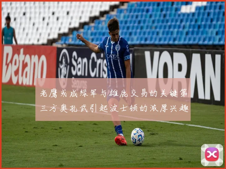 老鹰或成绿军与雄鹿交易的关键第三方奥孔武引起波士顿的浓厚兴趣