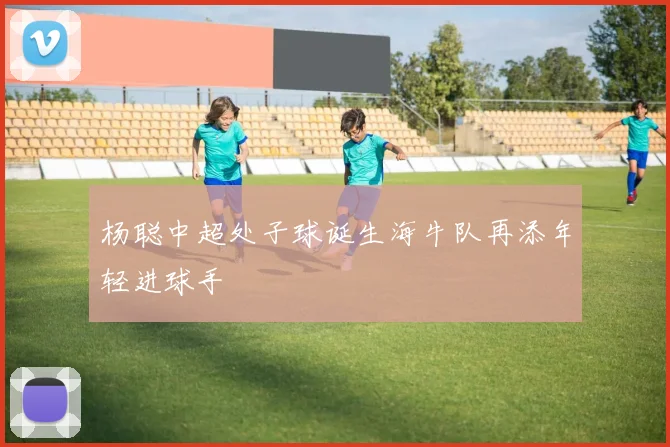 杨聪中超处子球诞生海牛队再添年轻进球手