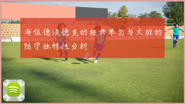 海伍德谈德克的经典单打与文班的防守独特性分析