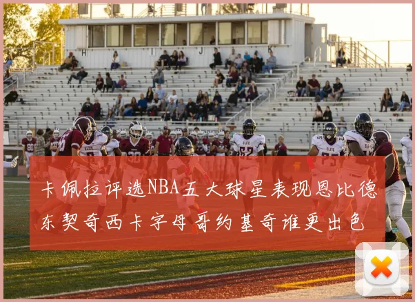 卡佩拉评选NBA五大球星表现恩比德东契奇西卡字母哥约基奇谁更出色