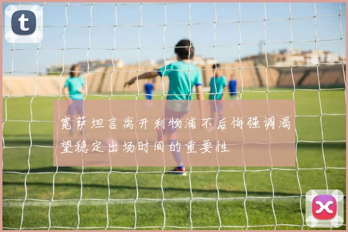 宽萨坦言离开利物浦不后悔强调渴望稳定出场时间的重要性
