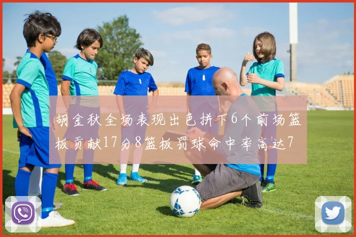胡金秋全场表现出色拼下6个前场篮板贡献17分8篮板罚球命中率高达75