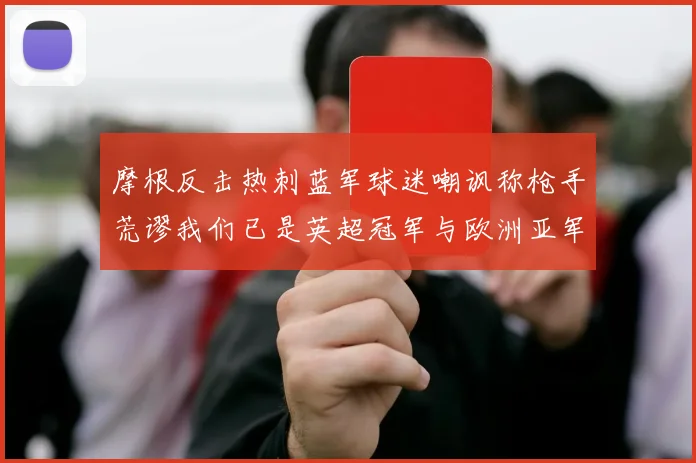 摩根反击热刺蓝军球迷嘲讽称枪手荒谬我们已是英超冠军与欧洲亚军