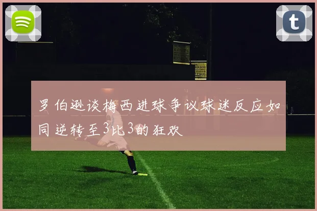 罗伯逊谈梅西进球争议球迷反应如同逆转至3比3的狂欢