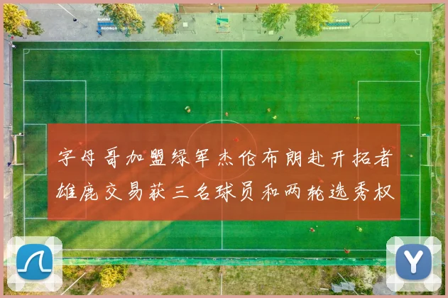 字母哥加盟绿军杰伦布朗赴开拓者雄鹿交易获三名球员和两轮选秀权