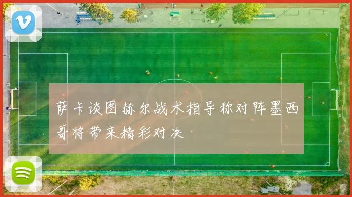 萨卡谈图赫尔战术指导称对阵墨西哥将带来精彩对决