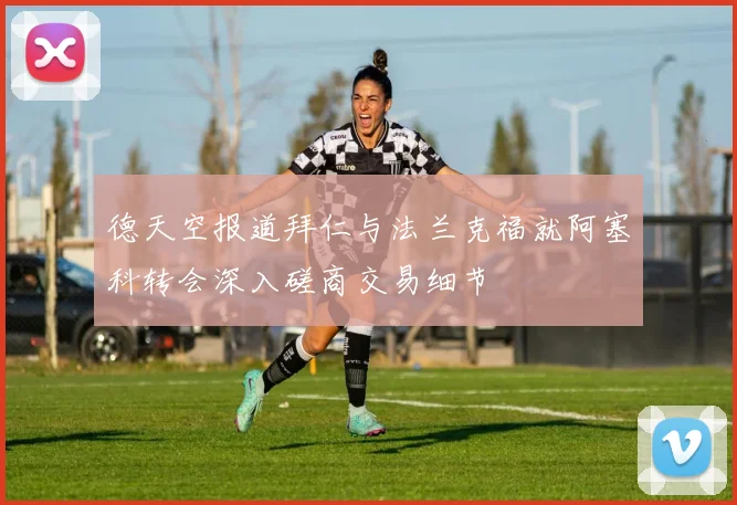 德天空报道拜仁与法兰克福就阿塞科转会深入磋商交易细节