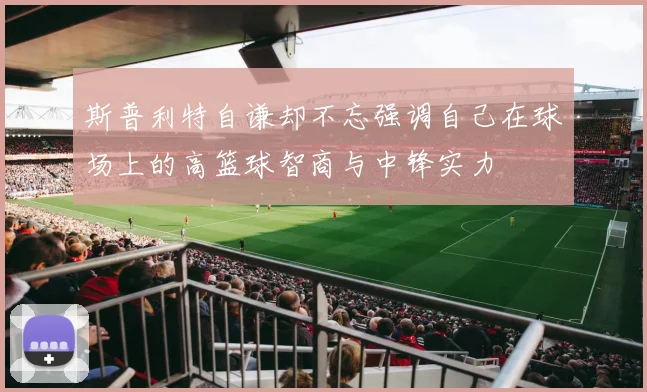 斯普利特自谦却不忘强调自己在球场上的高篮球智商与中锋实力