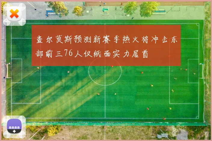 查尔莫斯预测新赛季热火将冲击东部前三76人仅纸面实力居首