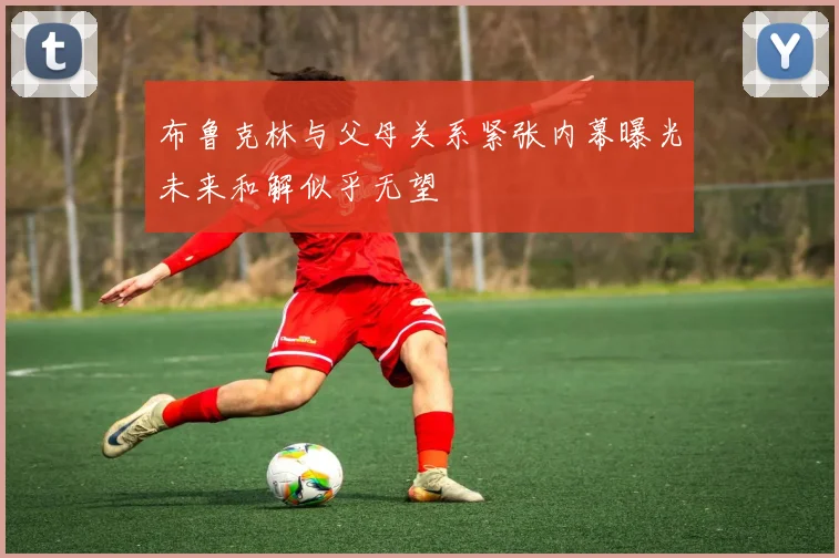 布鲁克林与父母关系紧张内幕曝光未来和解似乎无望