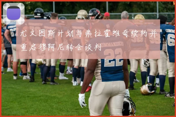 尤文图斯计划与弗拉霍维奇续约并重启穆阿尼转会谈判