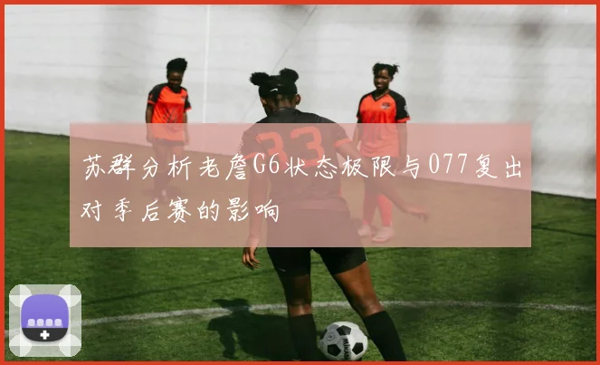 苏群分析老詹G6状态极限与077复出对季后赛的影响