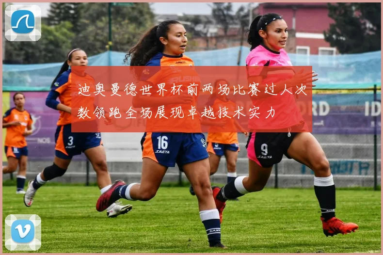 迪奥曼德世界杯前两场比赛过人次数领跑全场展现卓越技术实力