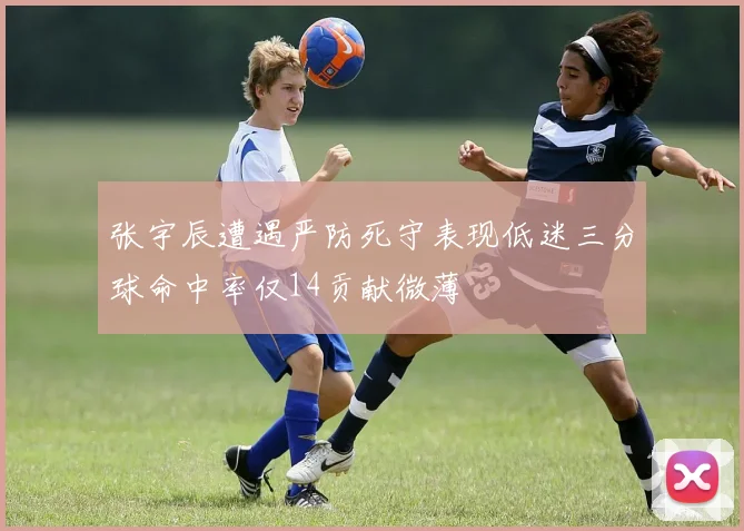 张宇辰遭遇严防死守表现低迷三分球命中率仅14贡献微薄