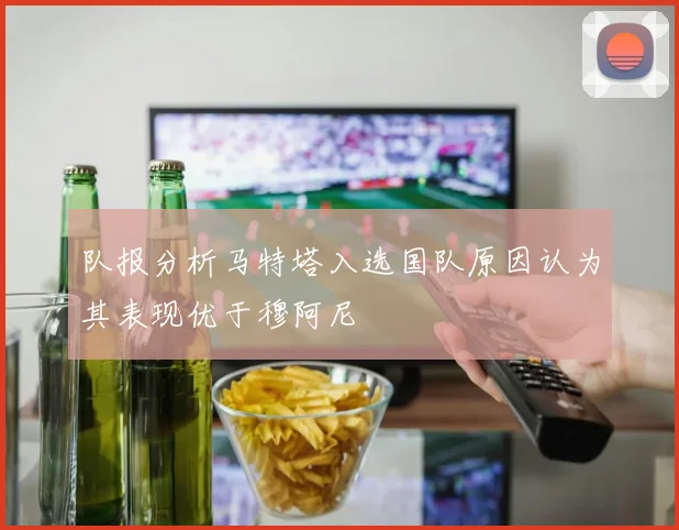 队报分析马特塔入选国队原因认为其表现优于穆阿尼