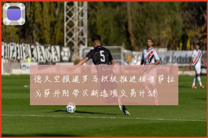 德天空报道罗马积极推进租借萨拉戈萨并附带买断选项交易计划