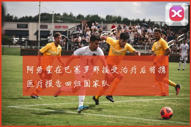 阿劳霍在巴塞罗那接受治疗后将携医疗报告回归国家队