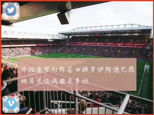 开拓者梦幻阵容回顾罗伊阿德巴图姆若无伤病能走多远