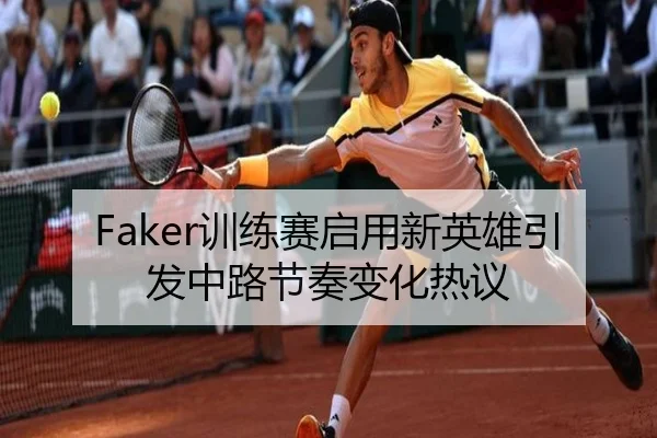 Faker训练赛启用新英雄引发中路节奏变化热议